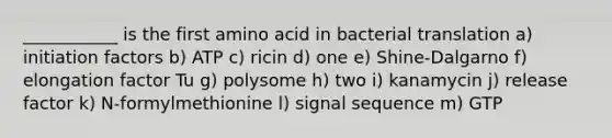 ___________ is the first amino acid in bacterial translation a) initiation factors b) ATP c) ricin d) one e) Shine-Dalgarno f) elongation factor Tu g) polysome h) two i) kanamycin j) release factor k) N-formylmethionine l) signal sequence m) GTP