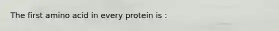 The first amino acid in every protein is :