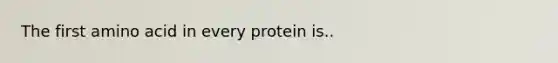 The first amino acid in every protein is..