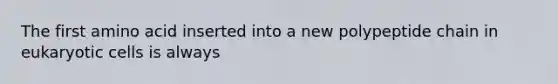 The first amino acid inserted into a new polypeptide chain in <a href='https://www.questionai.com/knowledge/kb526cpm6R-eukaryotic-cells' class='anchor-knowledge'>eukaryotic cells</a> is always