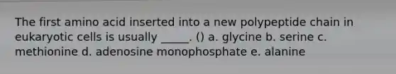 The first amino acid inserted into a new polypeptide chain in eukaryotic cells is usually _____. () a. glycine b. serine c. methionine d. adenosine monophosphate e. alanine