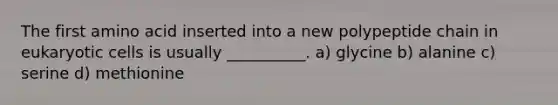 The first amino acid inserted into a new polypeptide chain in eukaryotic cells is usually __________. a) glycine b) alanine c) serine d) methionine