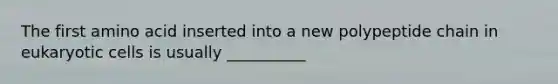 The first amino acid inserted into a new polypeptide chain in eukaryotic cells is usually __________