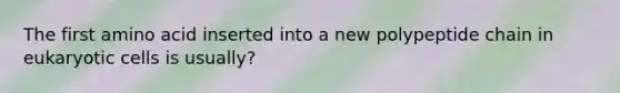 The first amino acid inserted into a new polypeptide chain in eukaryotic cells is usually?