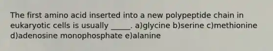 The first amino acid inserted into a new polypeptide chain in <a href='https://www.questionai.com/knowledge/kb526cpm6R-eukaryotic-cells' class='anchor-knowledge'>eukaryotic cells</a> is usually _____. a)glycine b)serine c)methionine d)adenosine monophosphate e)alanine