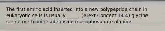 The first amino acid inserted into a new polypeptide chain in eukaryotic cells is usually _____. (eText Concept 14.4) glycine serine methionine adenosine monophosphate alanine