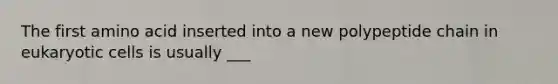 The first amino acid inserted into a new polypeptide chain in eukaryotic cells is usually ___
