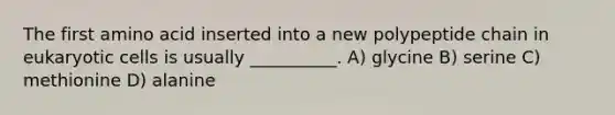 The first amino acid inserted into a new polypeptide chain in eukaryotic cells is usually __________. A) glycine B) serine C) methionine D) alanine