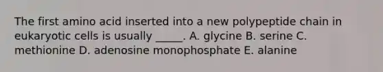 The first amino acid inserted into a new polypeptide chain in eukaryotic cells is usually _____. A. glycine B. serine C. methionine D. adenosine monophosphate E. alanine