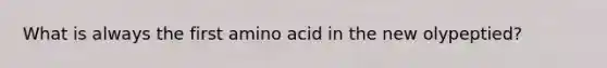 What is always the first amino acid in the new olypeptied?