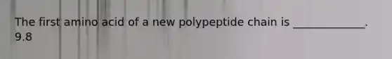 The first amino acid of a new polypeptide chain is _____________. 9.8