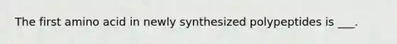 The first amino acid in newly synthesized polypeptides is ___.