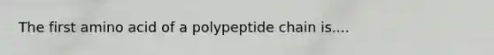 The first amino acid of a polypeptide chain is....