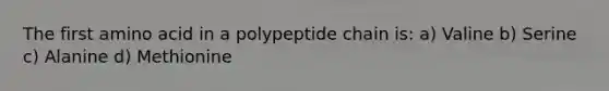 The first amino acid in a polypeptide chain is: a) Valine b) Serine c) Alanine d) Methionine