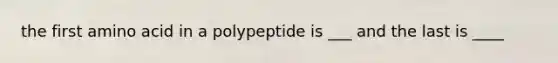 the first amino acid in a polypeptide is ___ and the last is ____