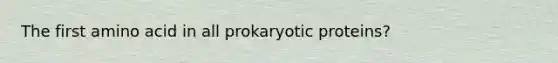 The first amino acid in all prokaryotic proteins?