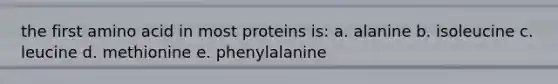 the first amino acid in most proteins is: a. alanine b. isoleucine c. leucine d. methionine e. phenylalanine