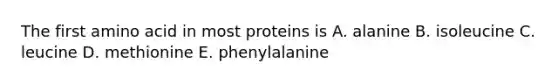 The first amino acid in most proteins is A. alanine B. isoleucine C. leucine D. methionine E. phenylalanine