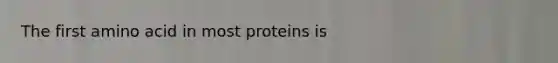 The first amino acid in most proteins is