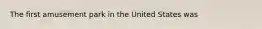 The first amusement park in the United States was