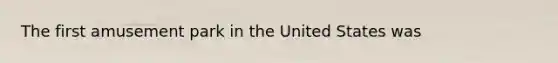 The first amusement park in the United States was