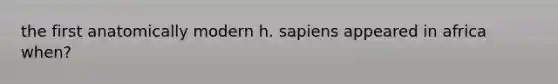 the first anatomically modern h. sapiens appeared in africa when?