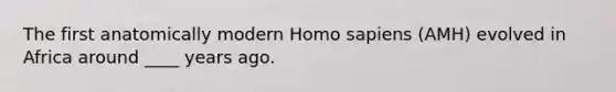 The first anatomically modern Homo sapiens (AMH) evolved in Africa around ____ years ago.