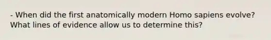 - When did the first anatomically modern <a href='https://www.questionai.com/knowledge/k9aqcXDhxN-homo-sapiens' class='anchor-knowledge'>homo sapiens</a> evolve? What lines of evidence allow us to determine this?