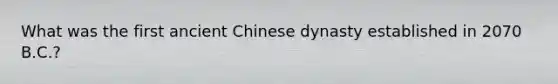 What was the first ancient Chinese dynasty established in 2070 B.C.?