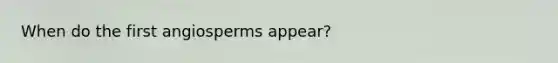 When do the first angiosperms appear?