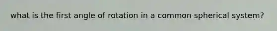 what is the first angle of rotation in a common spherical system?