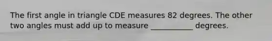 The first angle in triangle CDE measures 82 degrees. The other two angles must add up to measure ___________ degrees.