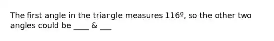 The first angle in the triangle measures 116º, so the other two angles could be ____ & ___