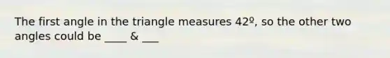 The first angle in the triangle measures 42º, so the other two angles could be ____ & ___