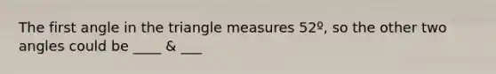 The first angle in the triangle measures 52º, so the other two angles could be ____ & ___