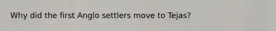 Why did the first Anglo settlers move to Tejas?