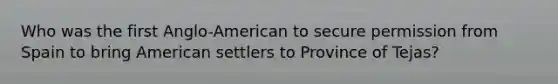 Who was the first Anglo-American to secure permission from Spain to bring American settlers to Province of Tejas?