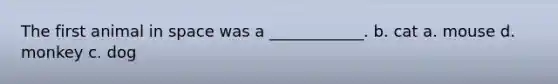The first animal in space was a ____________. b. cat a. mouse d. monkey c. dog
