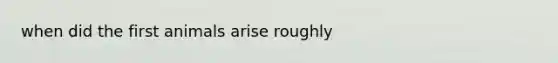 when did the first animals arise roughly