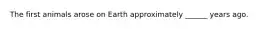 The first animals arose on Earth approximately ______ years ago.