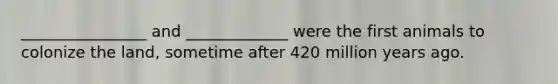 ________________ and _____________ were the first animals to colonize the land, sometime after 420 million years ago.