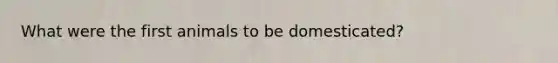 What were the first animals to be domesticated?