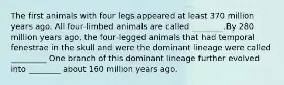 The first animals with four legs appeared at least 370 million years ago. All four‑limbed animals are called ________.By 280 million years ago, the four‑legged animals that had temporal fenestrae in the skull and were the dominant lineage were called _________ One branch of this dominant lineage further evolved into ________ about 160 million years ago.