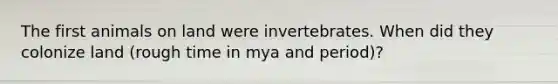 The first animals on land were invertebrates. When did they colonize land (rough time in mya and period)?