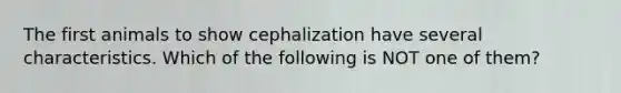 The first animals to show cephalization have several characteristics. Which of the following is NOT one of them?