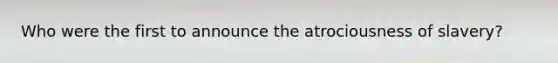 Who were the first to announce the atrociousness of slavery?