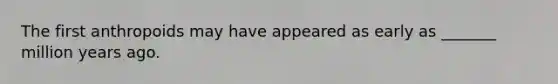The first anthropoids may have appeared as early as _______ million years ago.