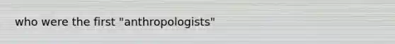 who were the first "anthropologists"