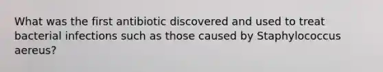 What was the first antibiotic discovered and used to treat bacterial infections such as those caused by Staphylococcus aereus?