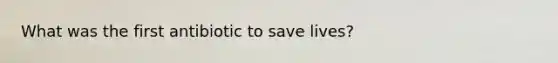 What was the first antibiotic to save lives?